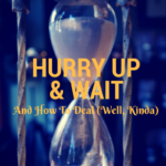 Hurry Up and Wait– And how to deal (Well, kinda)